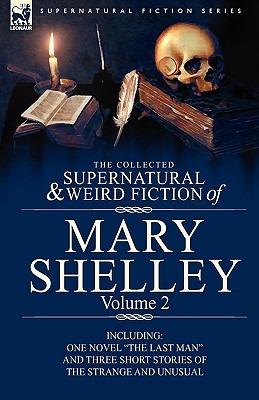 The Collected Supernatural and Weird Fiction of Mary Shelley Volume 2: Including One Novel the Last Man and Three Short Stories of the Strange and U - Mary Wollstonecraft Shelley - cover