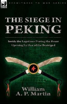 The Siege in Peking: Inside the Legations During the Boxer Uprising by One of the Besieiged - William A P Martin - cover
