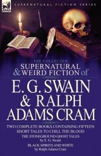 The Collected Supernatural and Weird Fiction of E. G. Swain & Ralph Adams Cram: The Stoneground Ghost Tales & Black Spirits and White-Fifteen Short Ta - E G Swain,Ralph Adams Cram - cover