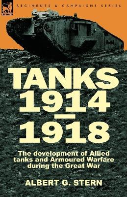 Tanks 1914-1918; the Development of Allied Tanks and Armoured Warfare During the Great War - Albert G Stern - cover