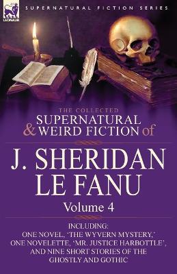 The Collected Supernatural and Weird Fiction of J. Sheridan Le Fanu: Volume 4-Including One Novel, 'The Wyvern Mystery, ' One Novelette, 'Mr. Justice - Joseph Sheridan Le Fanu,J Sheridan Le Fanu - cover