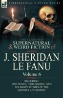 The Collected Supernatural and Weird Fiction of J. Sheridan Le Fanu: Volume 6-Including One Novel, 'Checkmate, ' and Six Short Stories of the Ghostly