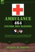 Ambulance 464 Encore Des Blesses: The Experiences of an American Volunteer with the French Army During the First World War - Julien H Bryan - cover