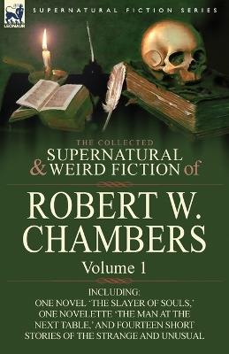 The Collected Supernatural and Weird Fiction of Robert W. Chambers: Volume 1-Including One Novel 'The Slayer of Souls, ' One Novelette 'The Man at the - Robert W Chambers - cover
