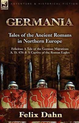 Germania: Tales of the Ancient Romans in Northern Europe-Felicitas: A Tale of the German Migrations A. D. 476 & a Captive of the - Felix Dahn - cover