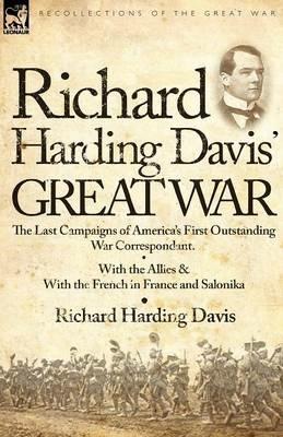 Richard Harding Davis' Great War: The Last Campaigns of America's First Outstanding War Correspondent-With the Allies & With the French in France and Salonika - Richard Harding Davis - cover