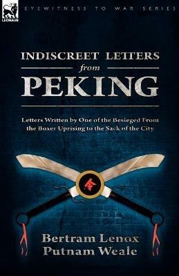 Indiscreet Letters From Peking: Letters Written by One of the Besieged From the Boxer Uprising to the Sack of the City - Bertram Lenox Putnam Weale - cover