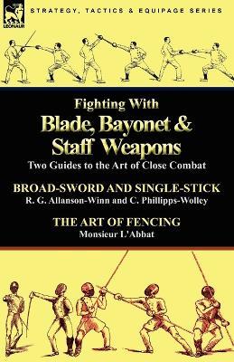 Fighting with Blade, Bayonet & Staff Weapons: Two Guides to the Art of Close Combat - R G Allanson-Winn,C Phillipps-Wolley,Monsieur L'Abbat - cover
