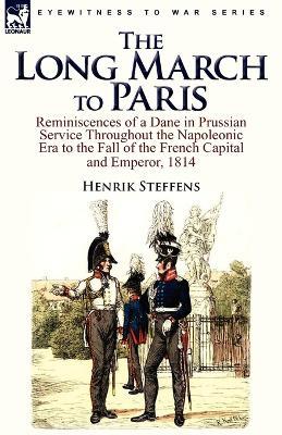 The Long March to Paris: Reminiscences of a Dane in Prussian Service Throughout the Napoleonic Era to the Fall of the French Capital and Empero - Henrik Steffens - cover