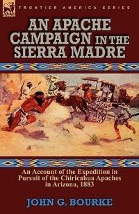 An Apache Campaign in the Sierra Madre: An Account of the Expedition in Pursuit of the Chiricahua Apaches in Arizona, 1883 - John G Bourke - cover