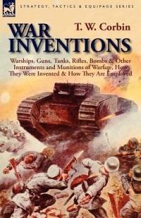 War Inventions: Warships, Guns, Tanks, Rifles, Bombs & Other Instruments and Munitions of Warfare, How They Were Invented & How They Are Employed - T W Corbin - cover