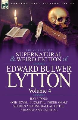 The Collected Supernatural and Weird Fiction of Edward Bulwer Lytton-Volume 4: Including One Novel 'Lucretia, ' Three Short Stories and One Ballad of - Edward Bulwer Lytton Lytton - cover