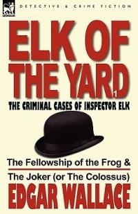 Elk of the Yard-The Criminal Cases of Inspector Elk: Volume 1-The Fellowship of the Frog & the Joker (or the Colossus) - Edgar Wallace - cover