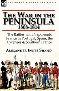 The War in the Peninsula, 1808-1814: the Battles with Napoleonic France in Portugal, Spain, The Pyrenees & Southern France - Alexander Innes Shand - cover