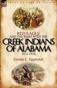Red Eagle and the Wars with the Creek Indians of Alabama 1812-1814 - George C Eggleston - cover