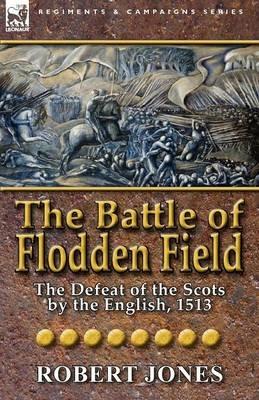 The Battle of Flodden Field: The Defeat of the Scots by the English, 1513 - Robert Jones - cover