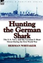 Hunting the German Shark: The U.S. Navy and the German U-Boat Threat During the First World War