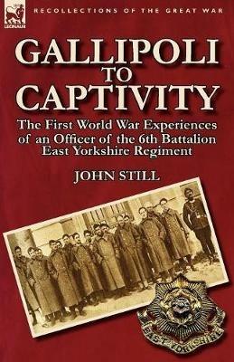 Gallipoli to Captivity: The First World War Experiences of an Officer of the 6th Battalion East Yorkshire Regiment - John Still - cover