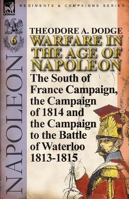 Warfare in the Age of Napoleon-Volume 6: The South of France Campaign, the Campaign of 1814 and the Campaign to the Battle of Waterloo 1813-1815 - Theodore A Dodge - cover