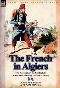 The French in Algiers: Two Accounts of the Conflicts in North Africa During the 19th Century - Clemens Lamping,M A De France - cover
