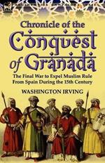 Chronicle of the Conquest of Granada: The Final War to Expel Muslim Rule from Spain During the 15th Century