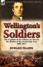 Wellington's Soldiers: the Exploits of the Officers & Men in the Battles of the Peninsular War 1809-1814