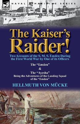 The Kaiser's Raider! Two Accounts of the S. M. S. Emden During the First World War by One of Its Officers: The Emden & the Ayesha Being the Advent - Hellmuth Von M Cke,Hellmuth Von Mucke - cover