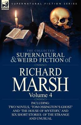 The Collected Supernatural and Weird Fiction of Richard Marsh: Volume 4-Including Two Novels, 'Tom Ossington's Ghost' and 'The House of Mystery, ' and - Richard Marsh - cover