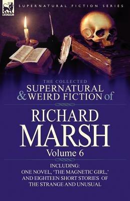 The Collected Supernatural and Weird Fiction of Richard Marsh: Volume 6-Including One Novel, 'The Magnetic Girl, ' and Eighteen Short Stories of the S - Richard Marsh - cover