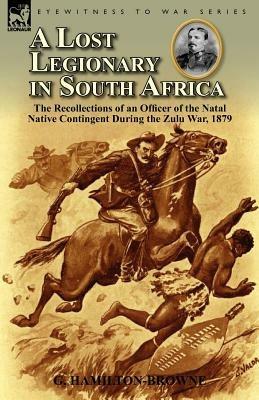 A Lost Legionary in South Africa: The Recollections of an Officer of the Natal Native Contingent During the Zulu War, 1879 - G Hamilton-Browne - cover