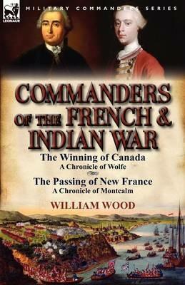 Commanders of the French & Indian War: The Winning of Canada: a Chronicle of Wolfe & The Passing of New France: a Chronicle of Montcalm - William Wood - cover