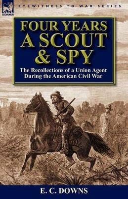 Four Years a Scout and Spy: the Recollections of a Union Agent During the American Civil War - E C Downs - cover