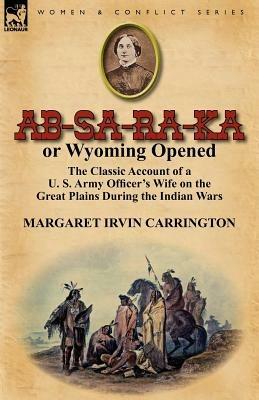 AB-Sa-Ra-Ka or Wyoming Opened: The Classic Account of A U. S. Army Officer's Wife on the Great Plains During the Indian Wars - Margaret Irvin Carrington - cover
