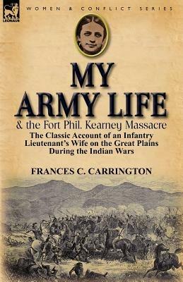 My Army Life and the Fort Phil. Kearney Massacre: The Classic Account of an Infantry Lieutenant's Wife on the Great Plains During the Indian Wars - Frances C Carrington - cover