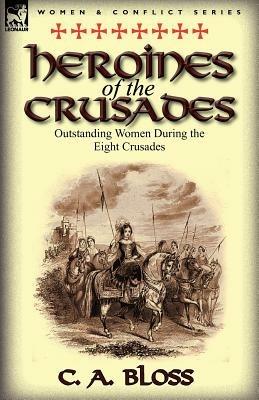 Heroines of the Crusades: Outstanding Women During the Eight Crusades - Celestia Angenette Bloss,C A Bloss - cover