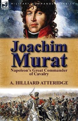 Joachim Murat: Napoleon's Great Commander of Cavalry - A. Hilliard Atteridge - cover