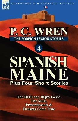 The Foreign Legion Stories 4: Spanish Maine Plus Four Short Stories: The Devil and Digby Geste, the Mule, Presentiments, & Dreams Come True - P C Wren - cover