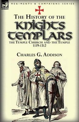 The History of the Knights Templars, the Temple Church, and the Temple, 1119-1312 - Charles G Addison - cover
