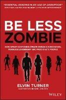 Be Less Zombie: How Great Companies Create Dynamic Innovation, Fearless Leadership and Passionate People - Elvin Turner - cover