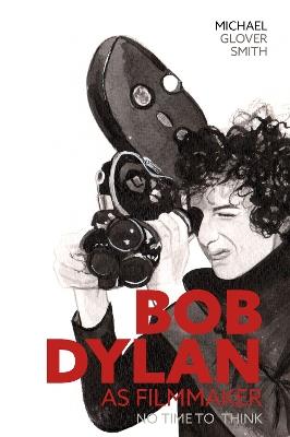Bob Dylan as Filmmaker: No Time to Think - Michael Glover Smith - cover