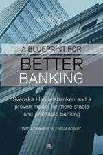 Blueprint for Better Banking: Svenska Handelsbanken and a Proven Model for More Stable and Profitable Banking