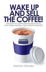Wake Up and Sell the Coffee: The Story of Coffee Nation and How to Start, Build and Sell a High-Growth Business