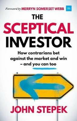 The Sceptical Investor: How contrarians bet against the market and win - and you can too - John Stepek - cover
