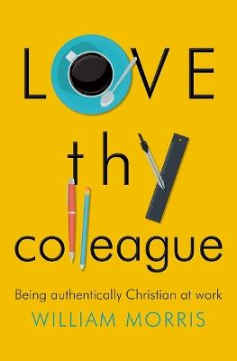 Love Thy Colleague: Being authentically Christian at work - William Morris - cover