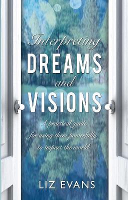 Interpreting Dreams and Visions: A practical guide for using them powerfully to impact the world - Elizabeth Evans - cover