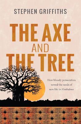 The Axe and the Tree: How bloody persecution sowed the seeds of new life in Zimbabwe - Stephen Griffiths - cover