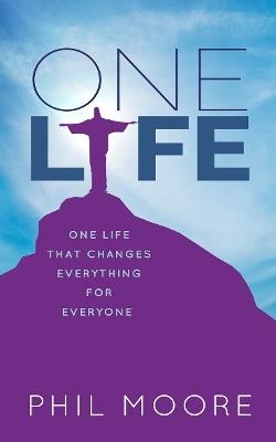 One Life: How one life changed everything for everybody - Phil Moore - cover
