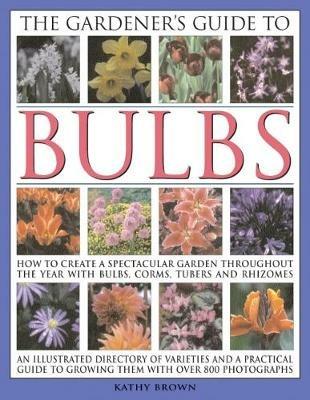 The Gardener's Guide to Bulbs: How to create a spectacular garden through the year with bulbs, corns, tubers and rhizomes; an illustrated directory of varieties and a practical guide to growing them with over 800 photographs - Kathy Brown - cover