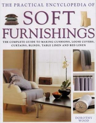 Soft Furnishings, The Practical Encyclopedia of: The complete guide to making cushions, loose covers, curtains, blinds, table linen and bed linen - Dorothy Wood - cover