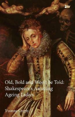 Old, Bold and Won't Be Told: Shakespeare's Amazing Ageing Ladies - Yvonne Oram - cover